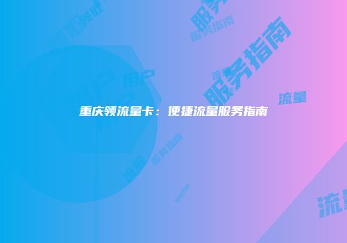 重庆领流量卡：便捷流量服务指南