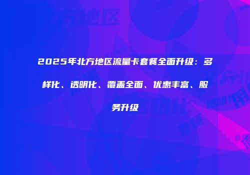 2025年北方地区流量卡套餐全面升级：多样化、透明化、覆盖全面、优惠丰富、服务升级