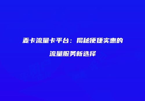 麦卡流量卡平台：揭秘便捷实惠的流量服务新选择