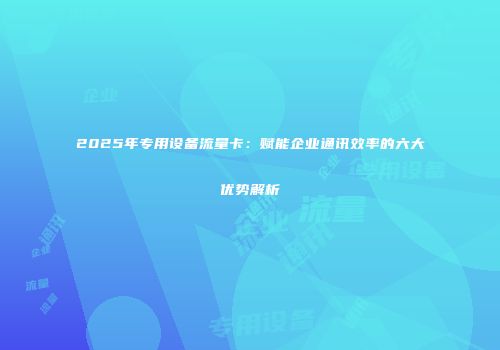 2025年专用设备流量卡：赋能企业通讯效率的六大优势解析