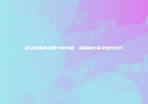 解决流量看视频卡顿问题：多角度分析及优化技巧