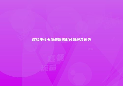 移动任性卡流量赠送时长解析及优势