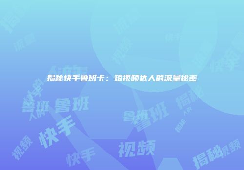 揭秘快手鲁班卡：短视频达人的流量秘密