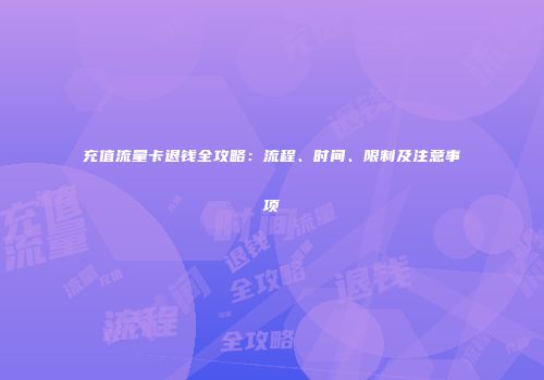 充值流量卡退钱全攻略:流程、时间、限制及注意事项