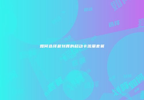 如何选择最划算的移动卡流量套餐