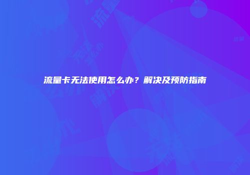 流量卡无法使用怎么办?解决及预防指南