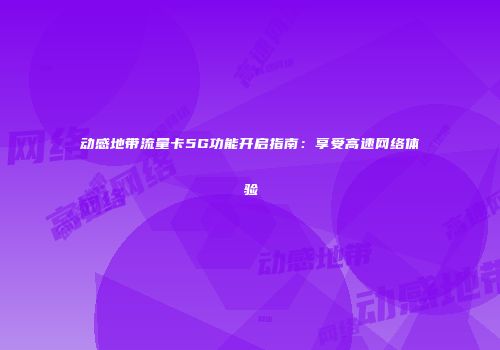 动感地带流量卡5G功能开启指南：享受高速网络体验