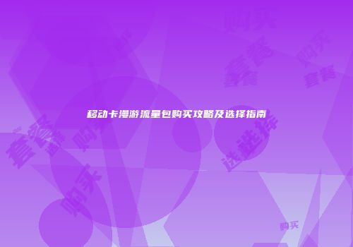 移动卡漫游流量包购买攻略及选择指南