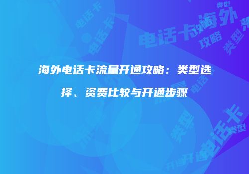 海外电话卡流量开通攻略:类型选择、资费比较与开通步骤