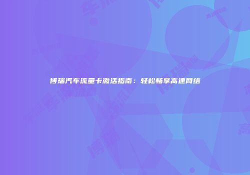 博瑞汽车流量卡激活指南：轻松畅享高速网络
