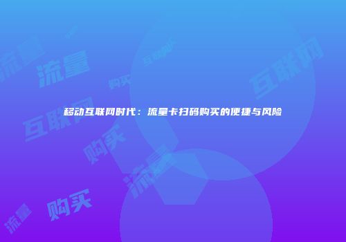 移动互联网时代:流量卡扫码购买的便捷与风险