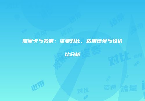 流量卡与宽带：资费对比、适用场景与性价比分析
