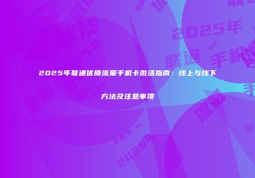 2025年联通优质流量手机卡激活指南：线上与线下方法及注意事项