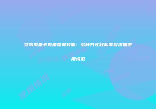 京东流量卡流量查询攻略:多种方式轻松掌握流量使用情况