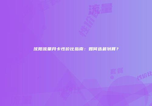 沈阳流量月卡性价比指南:如何选最划算?