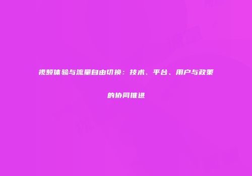 视频体验与流量自由切换：技术、平台、用户与政策的协同推进