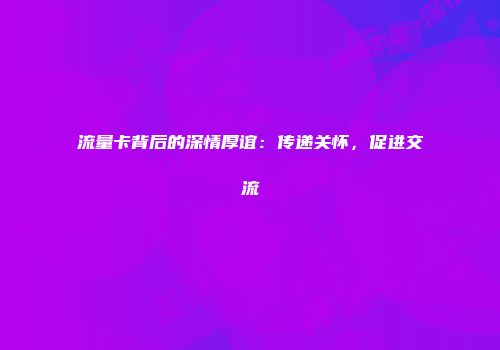 流量卡背后的深情厚谊：传递关怀，促进交流