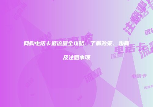网购电话卡退流量全攻略：了解政策、步骤及注意事项