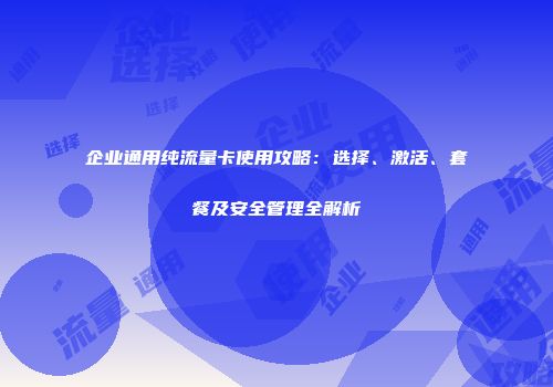 企业通用纯流量卡使用攻略:选择、激活、套餐及安全管理全解析