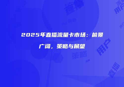2025年直播流量卡市场：前景广阔，策略与展望