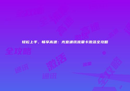 轻松上手，畅享高速：光宜通讯流量卡激活全攻略