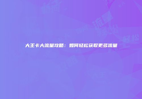 大王卡大流量攻略:如何轻松获取更多流量