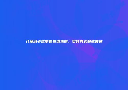 儿童副卡流量包充值指南:多种方式轻松管理