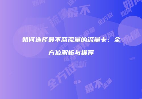 如何选择最不商流量的流量卡：全方位解析与推荐