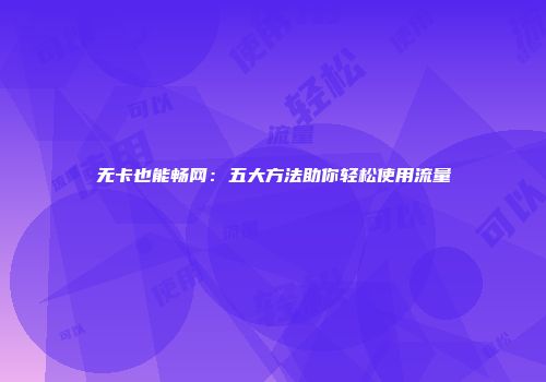 无卡也能畅网:五大方法助你轻松使用流量