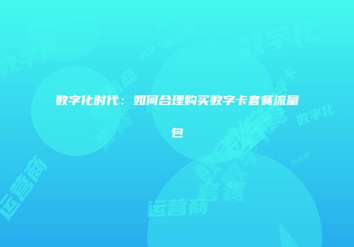 数字化时代：如何合理购买数字卡套餐流量包