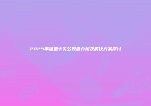 2025年流量卡失效原因分析及解决方案探讨