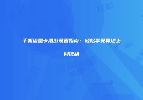 手机流量卡漫游设置指南:轻松享受异地上网便利