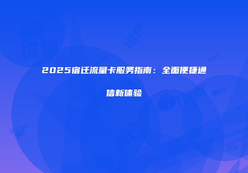 2025宿迁流量卡服务指南：全面便捷通信新体验