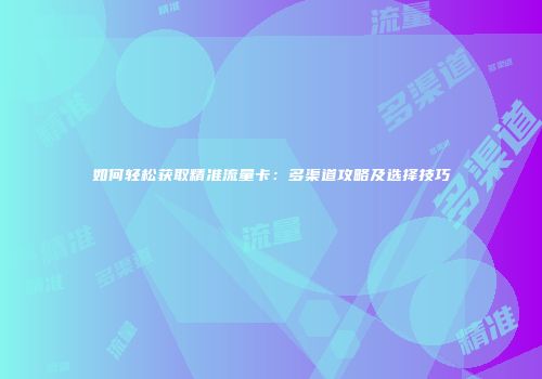 如何轻松获取精准流量卡：多渠道攻略及选择技巧