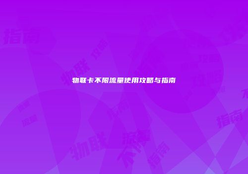 物联卡不限流量使用攻略与指南