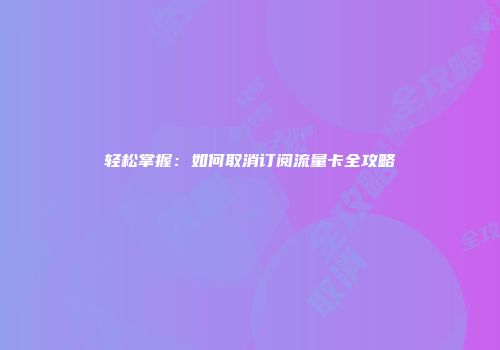 轻松掌握:如何取消订阅流量卡全攻略