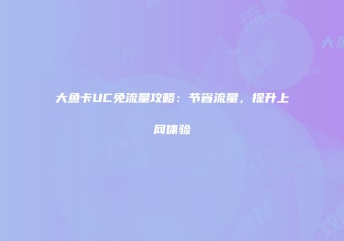 大鱼卡UC免流量攻略:节省流量,提升上网体验
