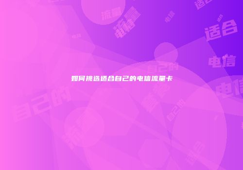 如何挑选适合自己的电信流量卡