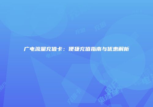 广电流量充值卡：便捷充值指南与优惠解析