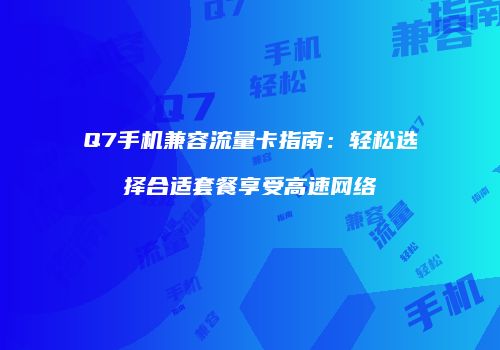 Q7手机兼容流量卡指南：轻松选择合适套餐享受高速网络