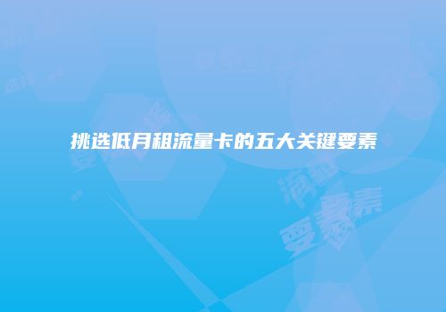 挑选低月租流量卡的五大关键要素