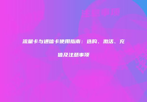 流量卡与通信卡使用指南：选购、激活、充值及注意事项