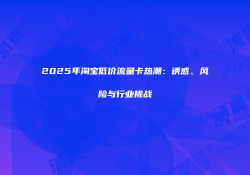 2025年淘宝低价流量卡热潮:诱惑、风险与行业挑战