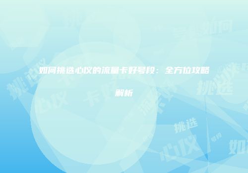 如何挑选心仪的流量卡好号段：全方位攻略解析