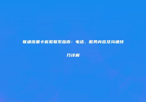 联通流量卡客服联系指南：电话、服务内容及沟通技巧详解