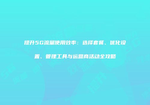 提升5G流量使用效率：选择套餐、优化设置、管理工具与运营商活动全攻略