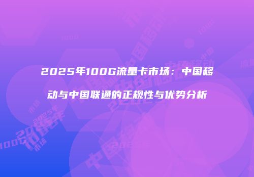 2025年100G流量卡市场：中国移动与中国联通的正规性与优势分析