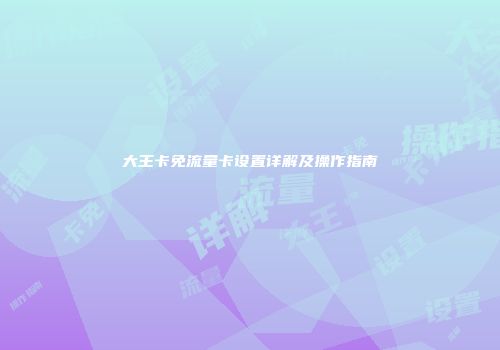 大王卡免流量卡设置详解及操作指南