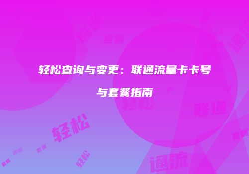 轻松查询与变更：联通流量卡卡号与套餐指南