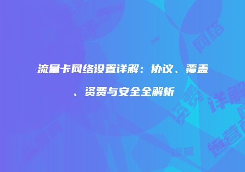 流量卡网络设置详解:协议、覆盖、资费与安全全解析